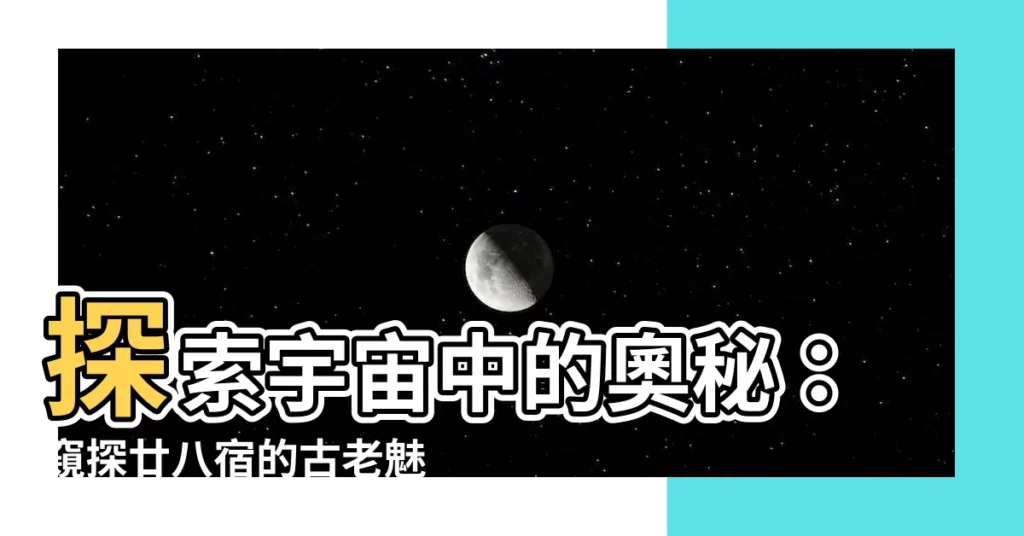 【廿八宿】探索宇宙中的奧秘：窺探廿八宿的古老魅力
