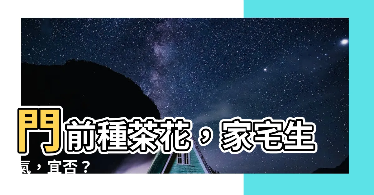 【門前種茶花 好嗎】門前種茶花，家宅生氣，宜否？