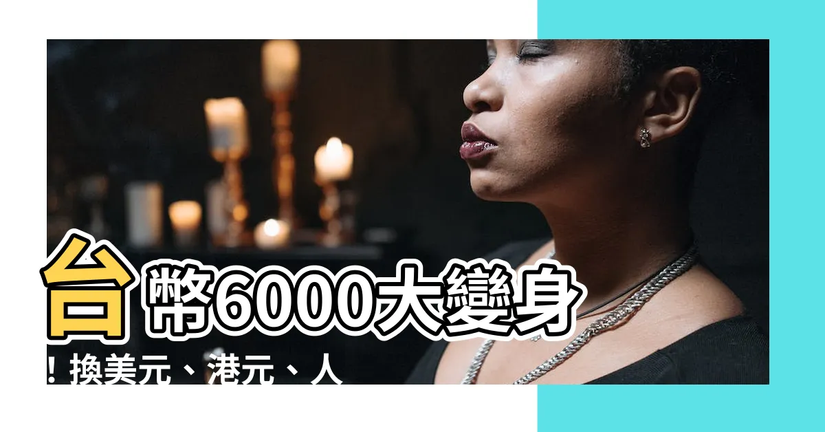 【台幣6000】台幣6000大變身！換美元、港元、人民幣任你挑