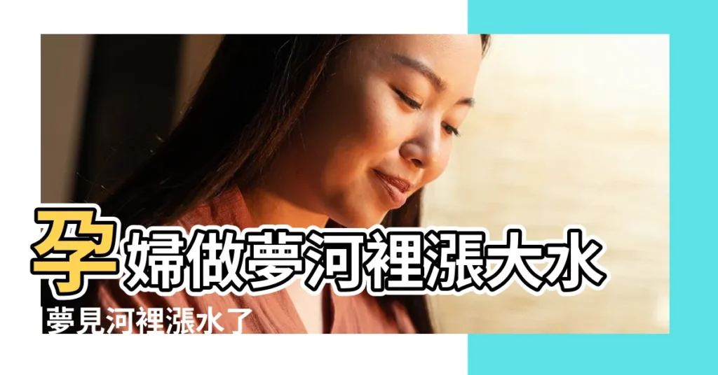孕婦做夢河裡漲大水 |夢見河裡漲水了 |懷孕做夢夢見河裡漲水 |【孕期夢見河裏漲水】