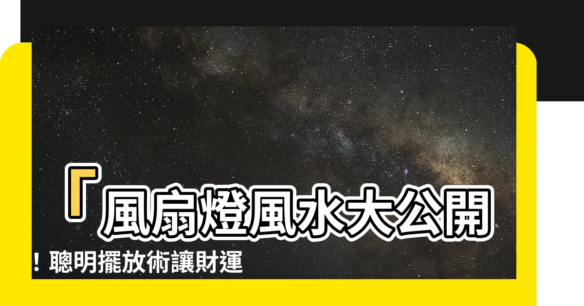 【風扇燈風水】「風扇燈風水大公開！聰明擺放術讓財運如春風！」