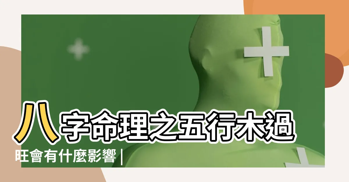 【木太多的人】八字命理之五行木過旺會有什麼影響 |八字命局木多的人命運如何 |八字中木過多過旺好不好 |
