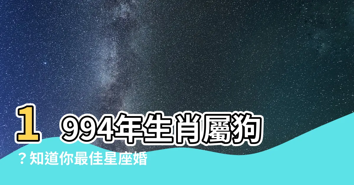 【1994年屬什麼生肖】1994年生肖屬狗？知道你最佳星座婚配了嗎？