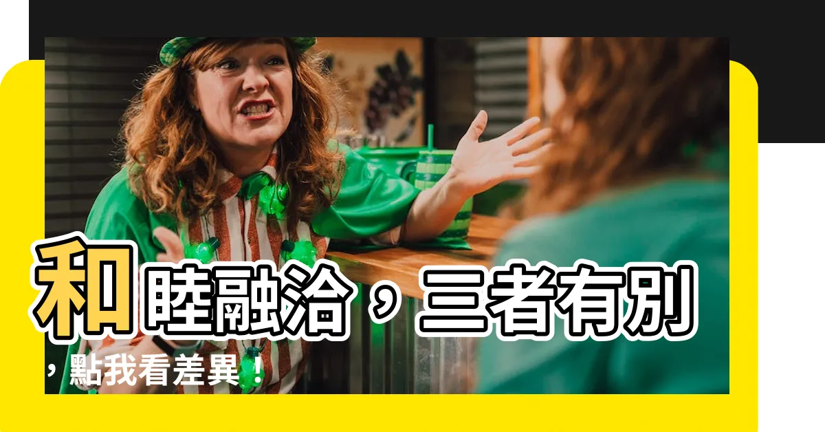 【和睦融洽】和睦融洽，三者有別，點我看差異！