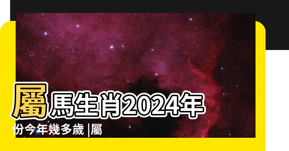 【屬馬的人今年幾歲】屬馬生肖2024年份今年幾多歲 |屬馬的今年多大2024 |2024年屬馬今年幾歲 |