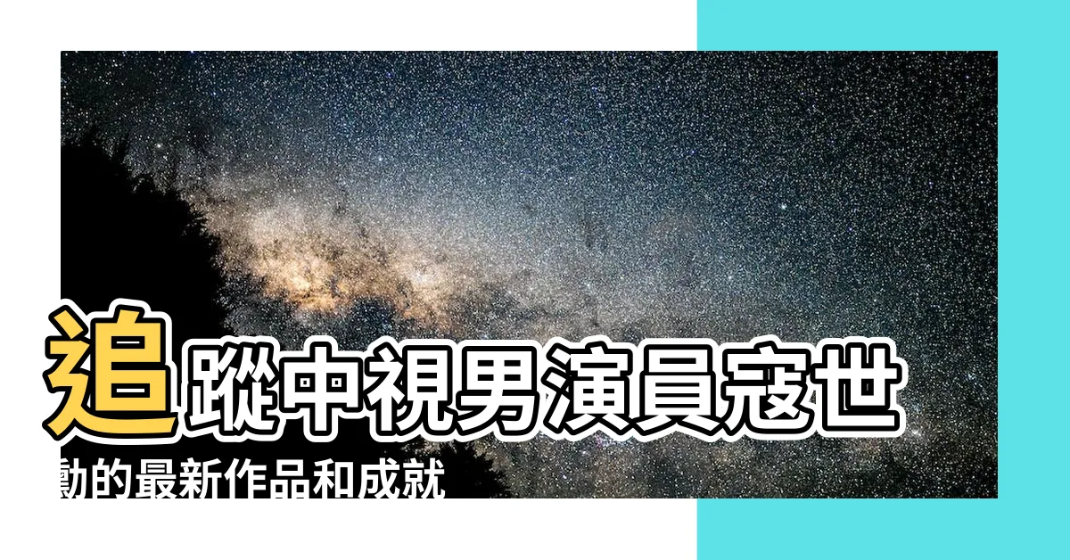 【中視男演員】追蹤中視男演員寇世勳的最新作品和成就