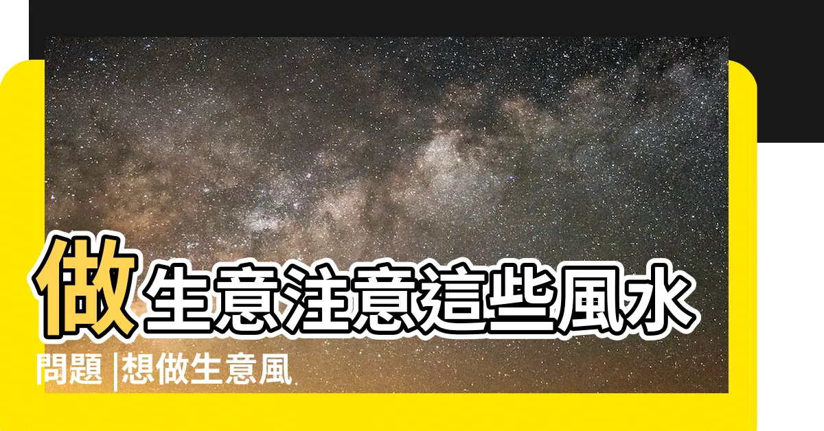 【做生意風水】做生意注意這些風水問題 |想做生意風水也很重要 |六大招財密招做生意的十大風水禁忌 |