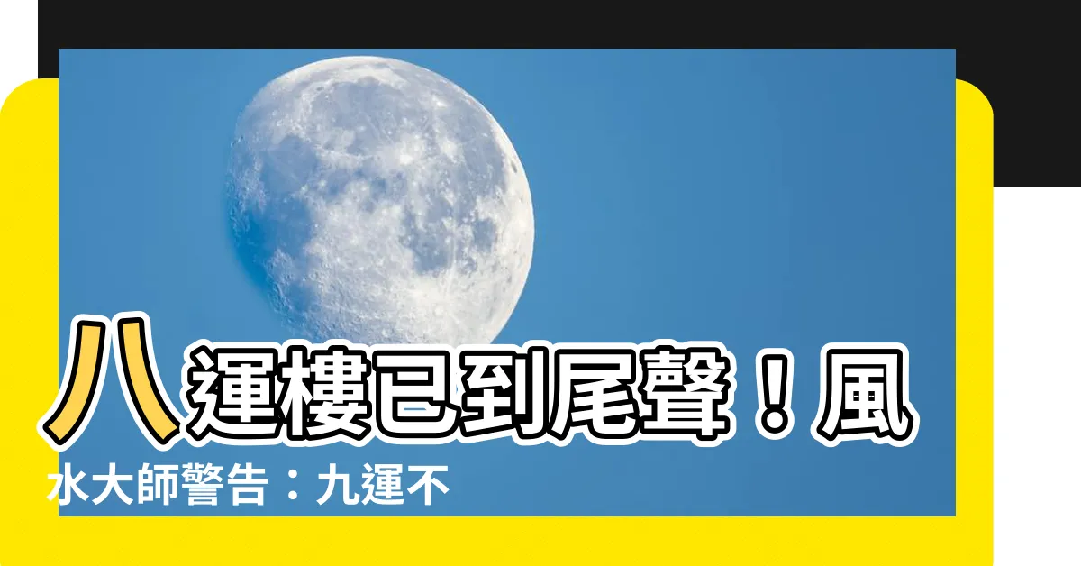 【八運樓】八運樓已到尾聲！風水大師警告：九運不利炒樓，將「玩完」