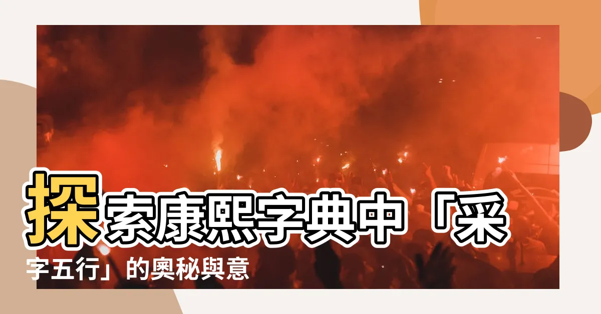 【採字五行】探索康熙字典中「採字五行」的奧秘與意義解析