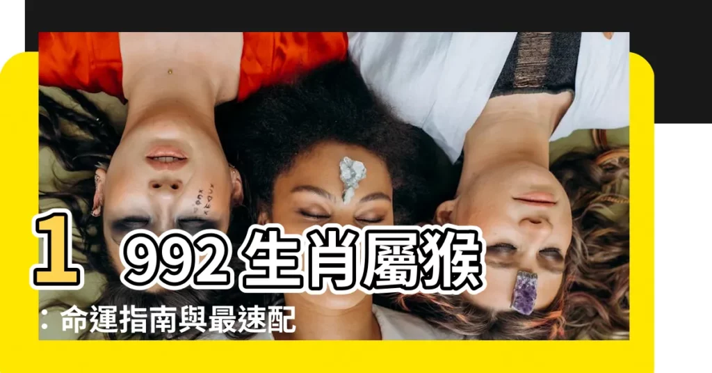 【1992年生肖】1992 生肖屬猴：命運指南與最速配生肖