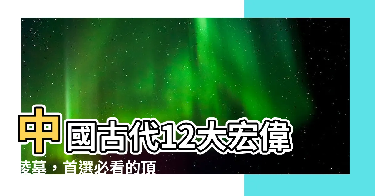 【中國陵墓】中國古代12大宏偉陵墓，首選必看的頂級中國陵墓