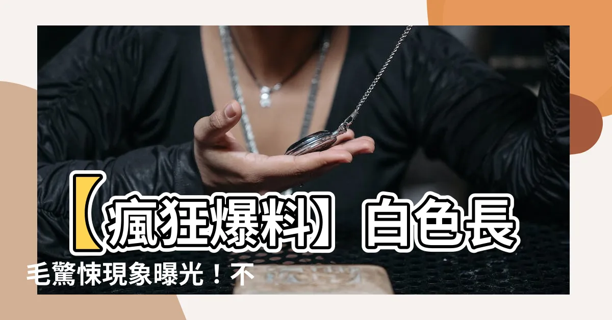【白色長毛】【瘋狂爆料】白色長毛驚悚現象曝光！不可思議真相竟是...