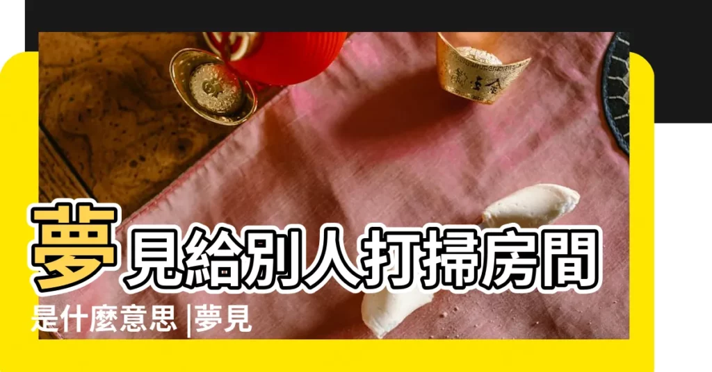 夢見給別人打掃房間是什麼意思 |夢見幫別人打掃衞生收拾屋子有何寓意預兆 |夢見幫別人打掃屋子 |【夢給別人打掃屋子】
