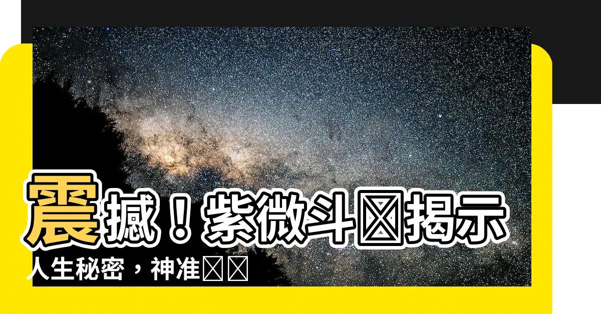 【紫微鬥數】震撼！紫微斗數揭示人生秘密，神準預測讓你迎接無限財富與幸福！