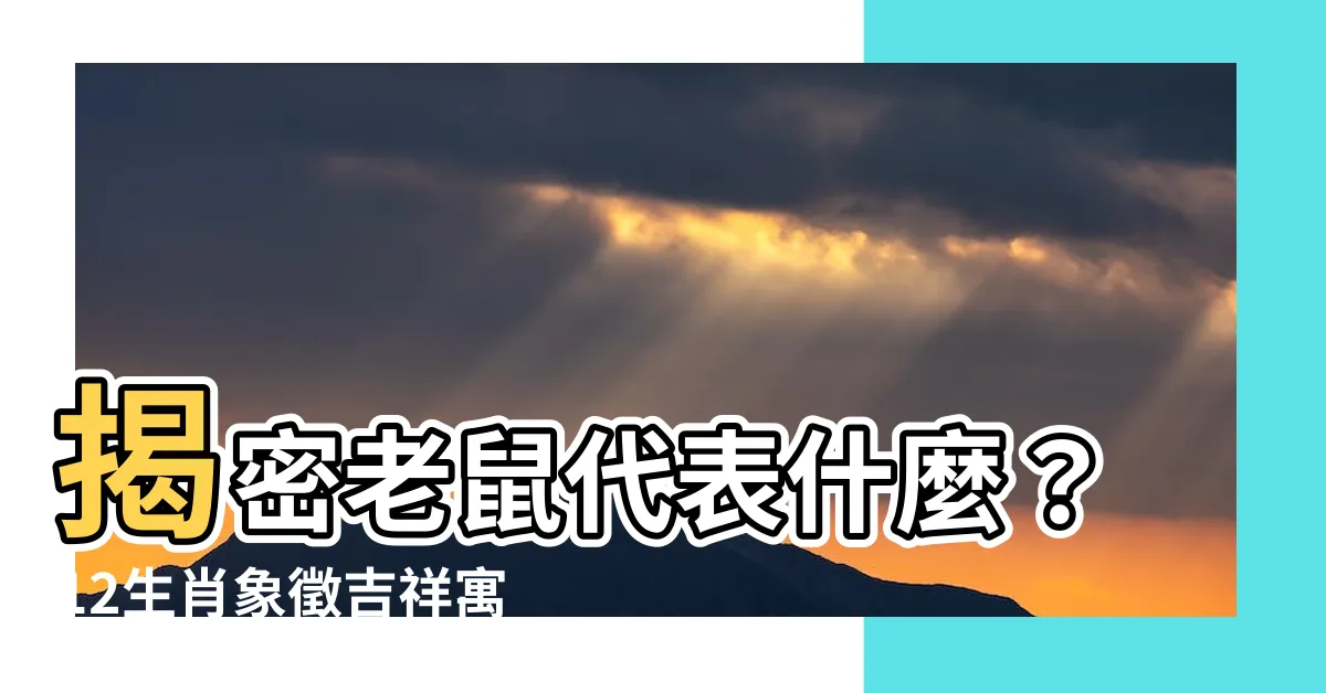 【老鼠代表什麼】揭密老鼠代表什麼？12生肖象徵吉祥寓意大解析！