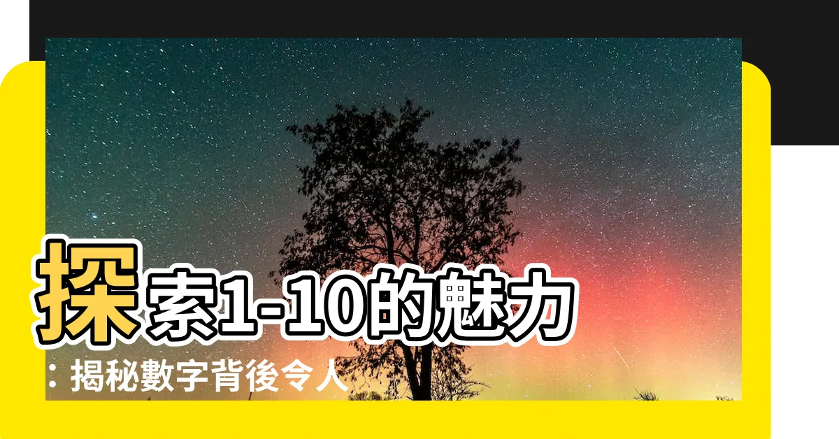 【1-10的含義】探索1-10的魅力：揭秘數字背後令人驚豔的寓意
