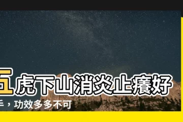 【五虎下山功效】五虎下山消炎止癢好幫手，功效多多不可不知