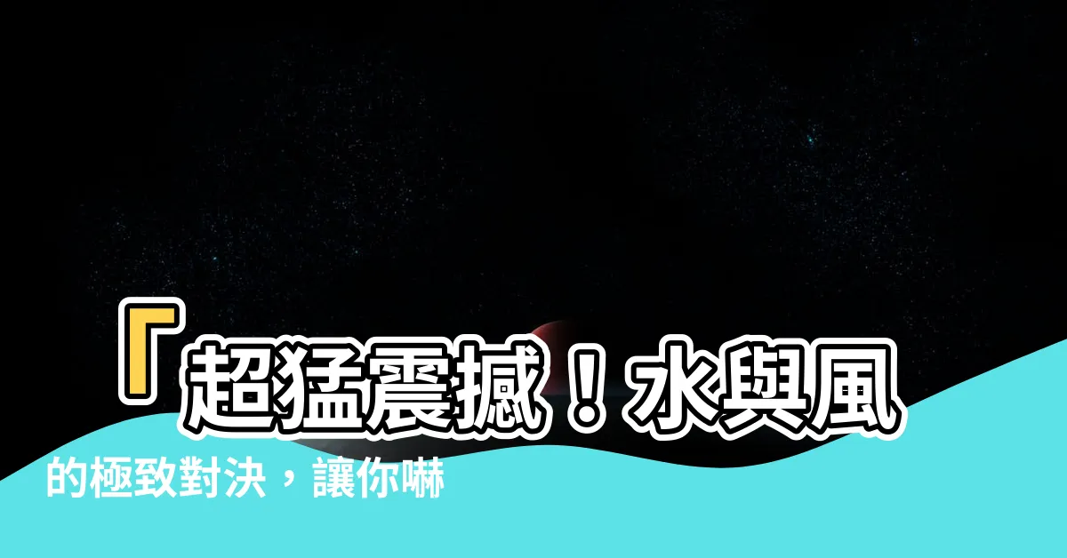 【水 風】「超猛震撼！水與風的極致對決，讓你嚇到眼珠掉出來！」