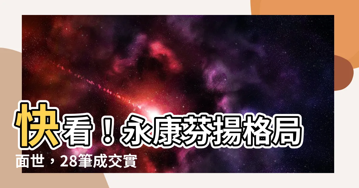 【永康芬揚 格局】快看！永康芬揚格局面世，28筆成交實例等你來「見證」
