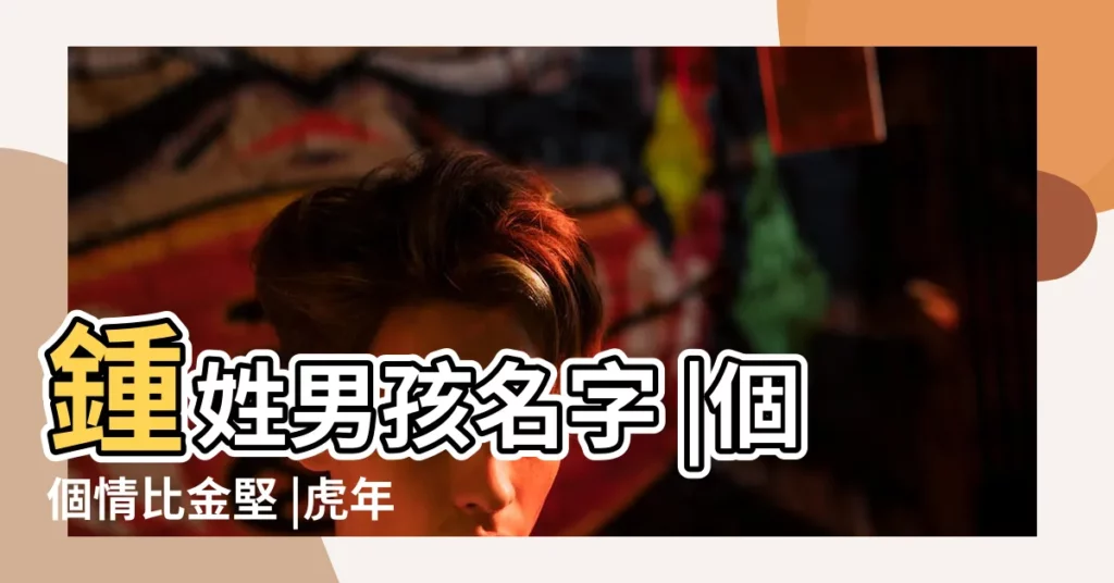 鍾姓男孩名字 |個個情比金堅 |虎年出生男孩取名陽光爽朗的名字 |【鍾靜是男孩子名字嗎】
