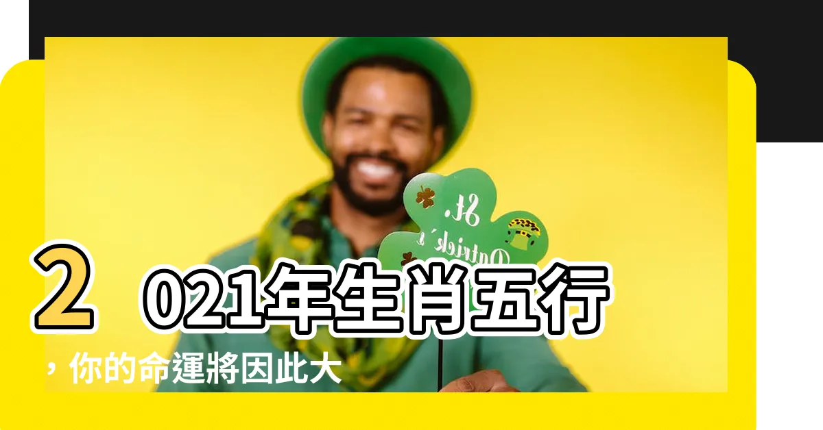 【2021年生肖五行】2021年生肖五行，你的命運將因此大不同！