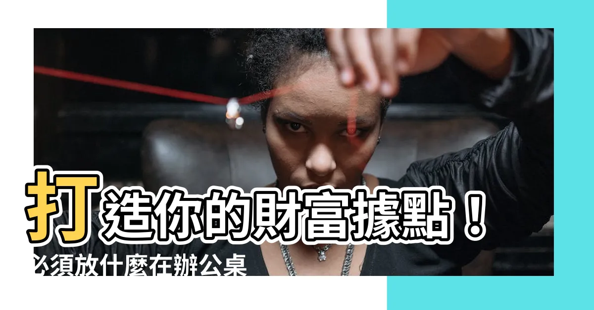 【辦公桌放什麼】打造你的財富據點！必須放什麼在辦公桌上？