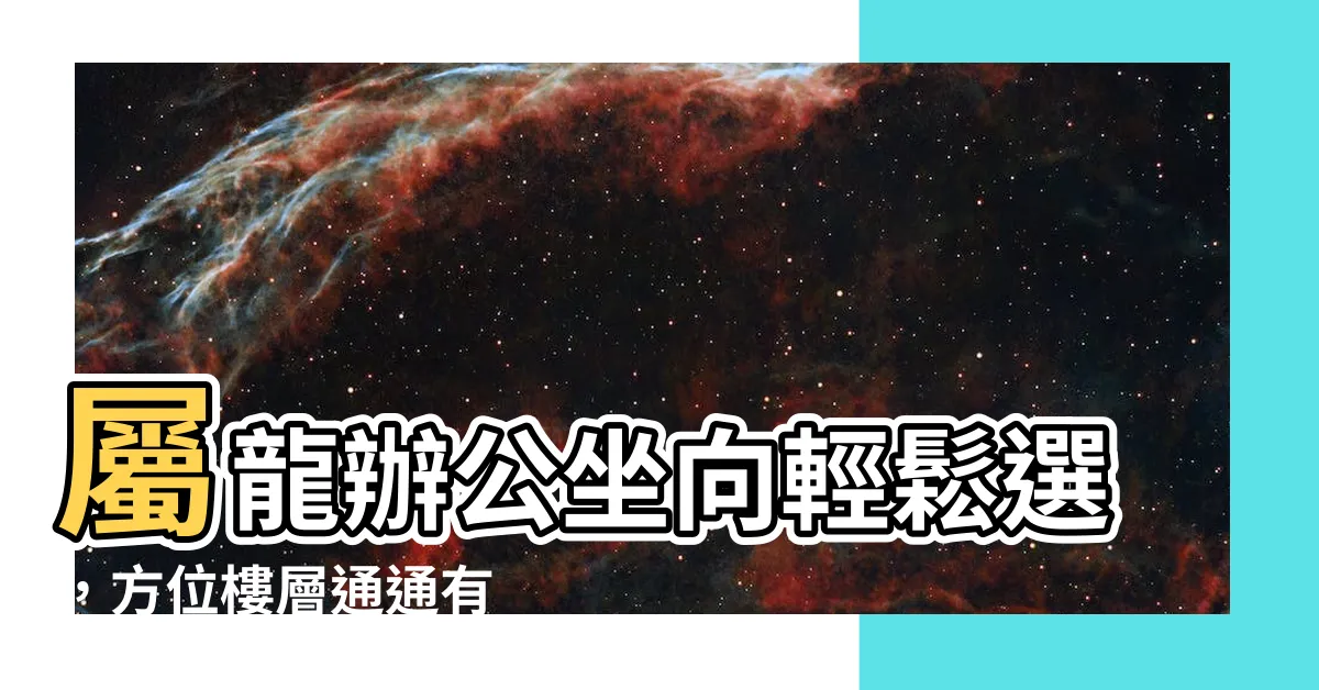 【屬龍坐向】屬龍辦公坐向輕鬆選，方位樓層通通有