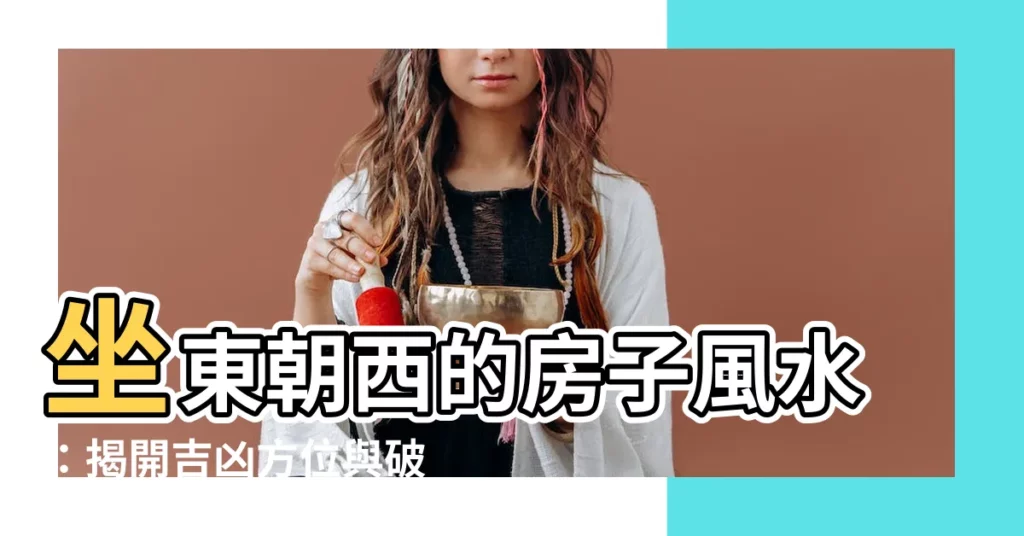 【坐東朝西的房子風水】坐東朝西的房子風水：揭開吉凶方位與破解絕命門秘密