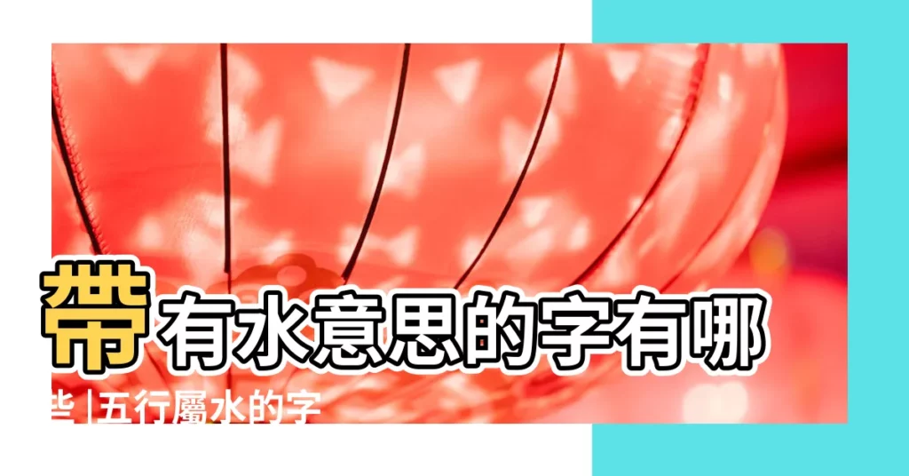 帶有水意思的字有哪些 |五行屬水的字知多少 |寓意代表水的字有哪些 |【什麼字有水的含義是什麼】