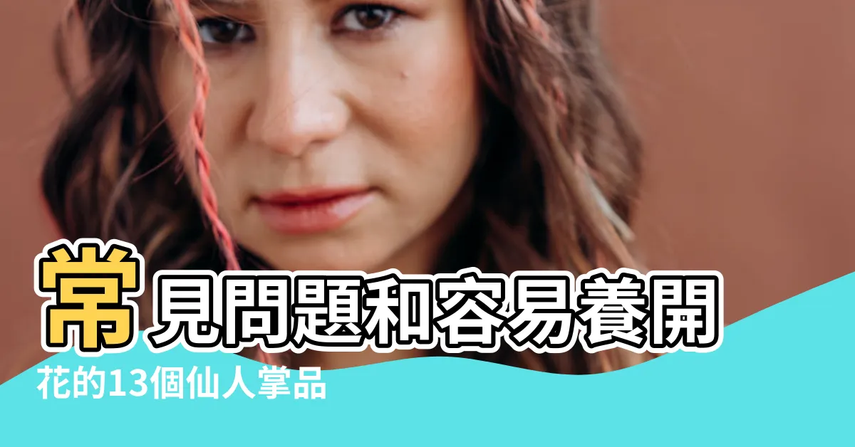 【仙人掌 種類】常見問題和容易養開花的13個仙人掌品種 |仙人掌開花照顧方法 |15種受歡迎的人氣仙人掌品種 |