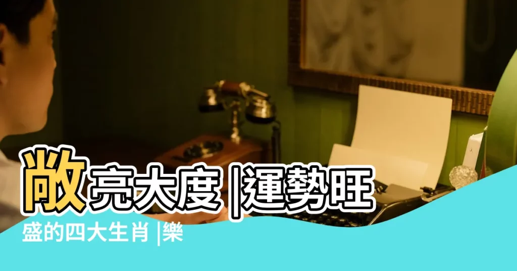 敞亮大度 |運勢旺盛的四大生肖 |樂觀自信 |【12生肖那個代表端午節】