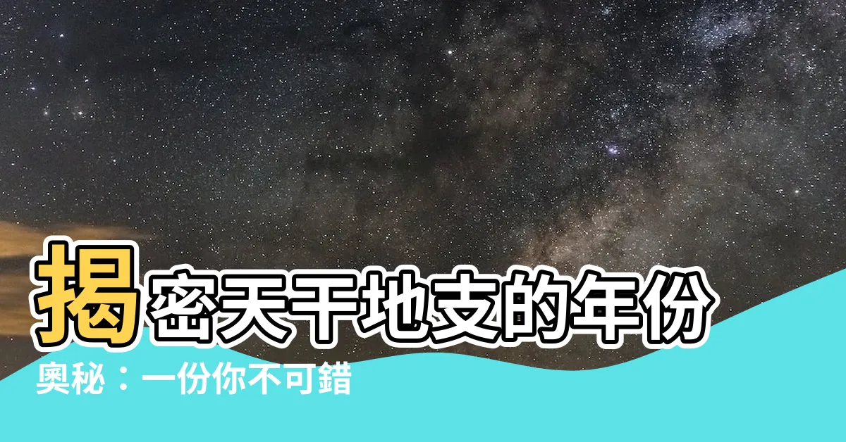 【天干地支 年份】揭密天干地支的年份奧秘：一份你不可錯過的對照表