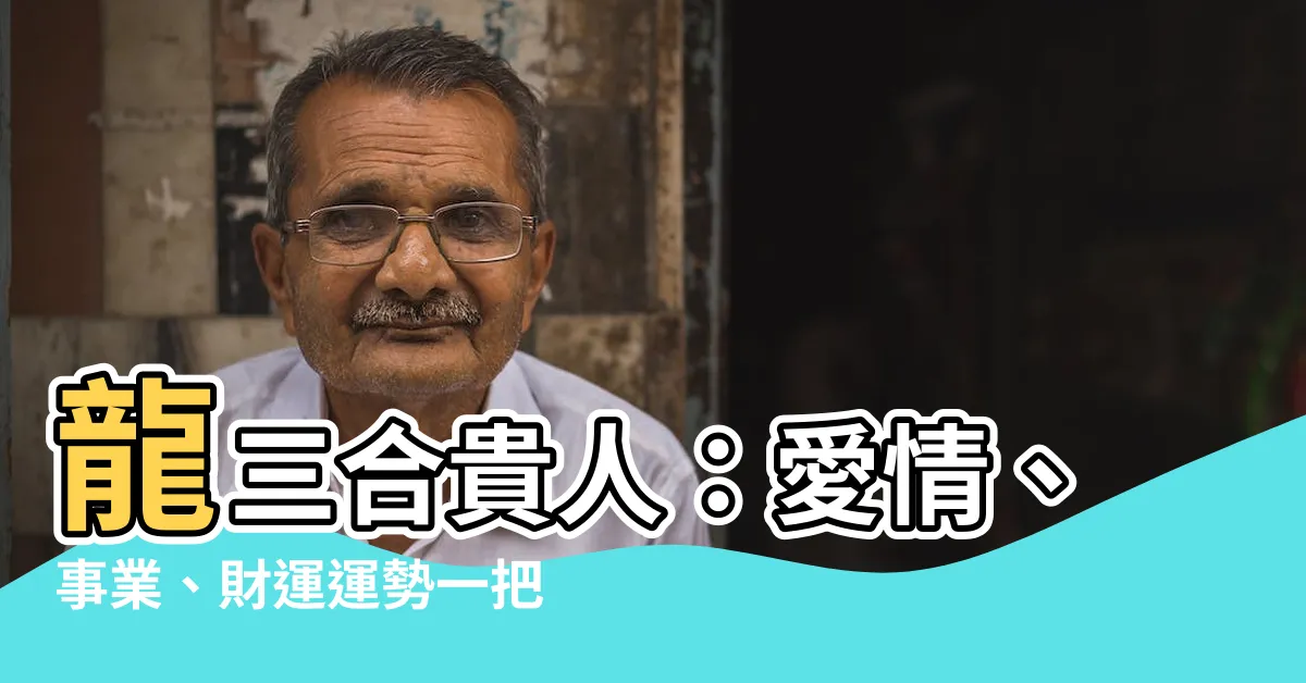 【龍三合貴人】龍三合貴人：愛情、事業、財運運勢一把罩！