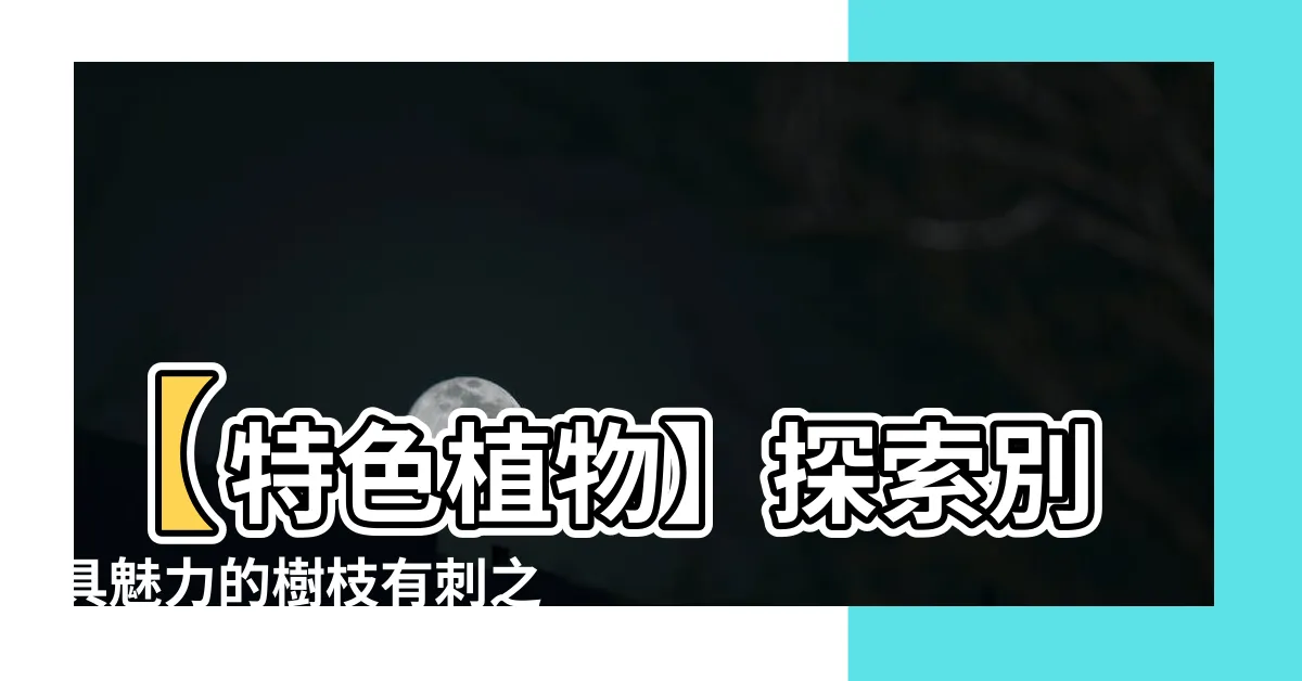 【樹枝有刺的植物】【特色植物】探索別具魅力的樹枝有刺之綠色生命
