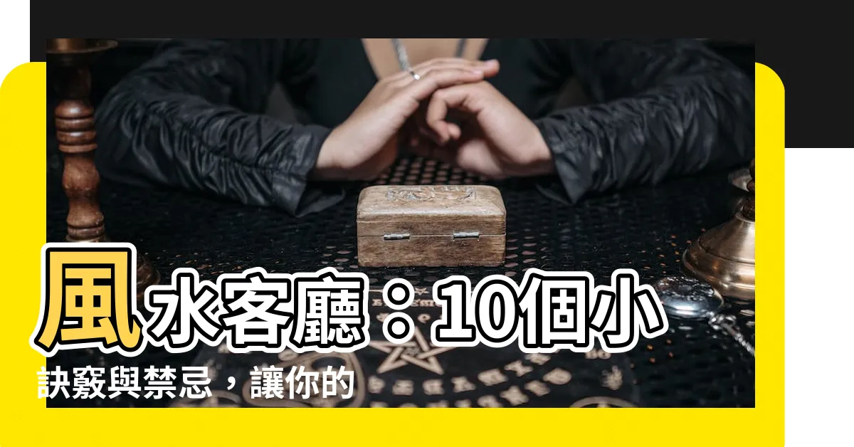 【風水 客廳】風水客廳：10個小訣竅與禁忌，讓你的居家環境更加吸引財運！