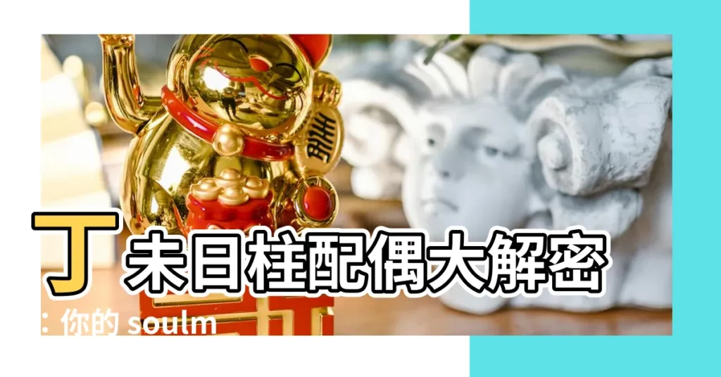 【丁未日柱配偶】丁未日柱配偶大解密：你的 soulmate 是誰？