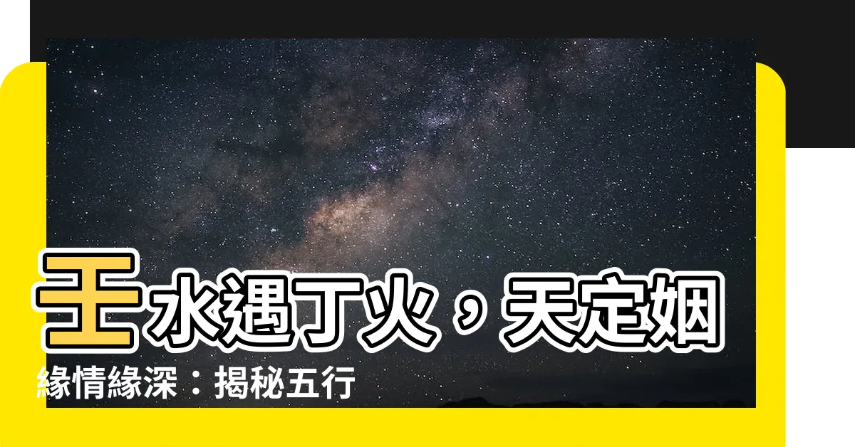 【壬水 丁火】壬水遇丁火，天定姻緣情緣深：揭秘五行相合的幸福密碼