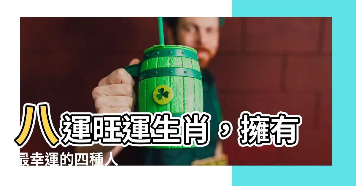 【八運旺什麼生肖】八運旺運生肖，擁有最幸運的四種人