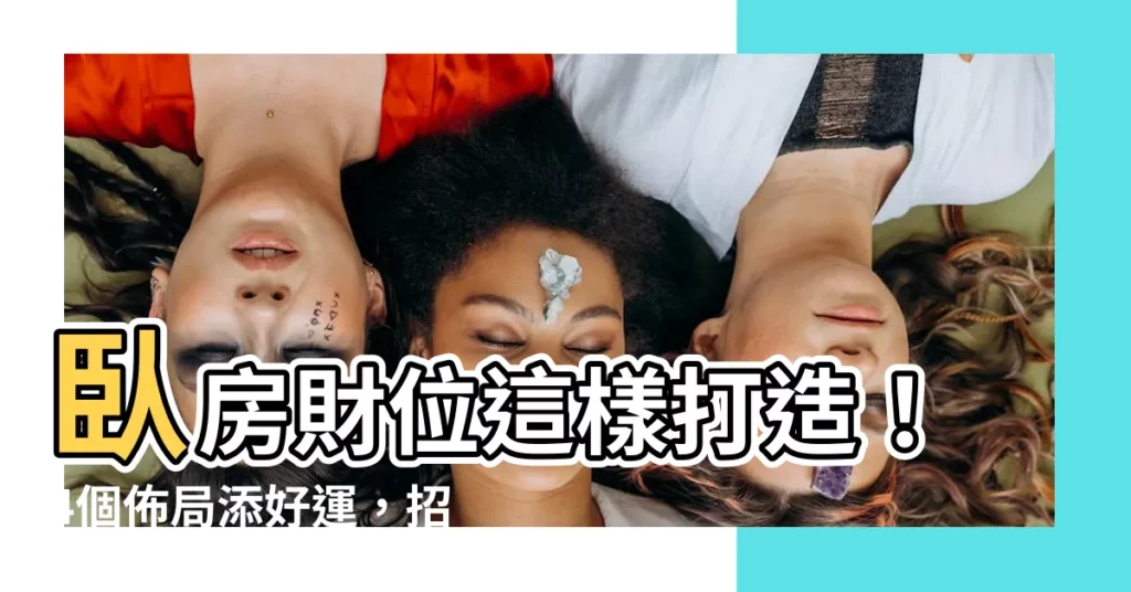 【卧房財位】卧房財位這樣打造!4個佈局添好運,招財添貴人助你財源滾滾