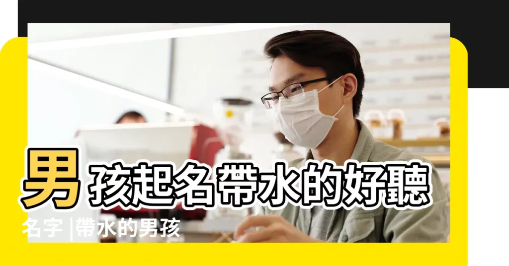 男孩起名帶水的好聽名字 |帶水的男孩名字大全集 |帶水字旁的男孩名字大全 |【水字取名男孩名字大全】