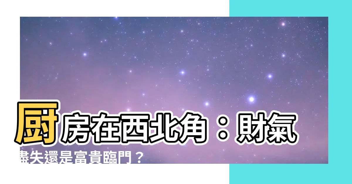 【廚房在西北角】廚房在西北角：財氣盡失還是富貴臨門？