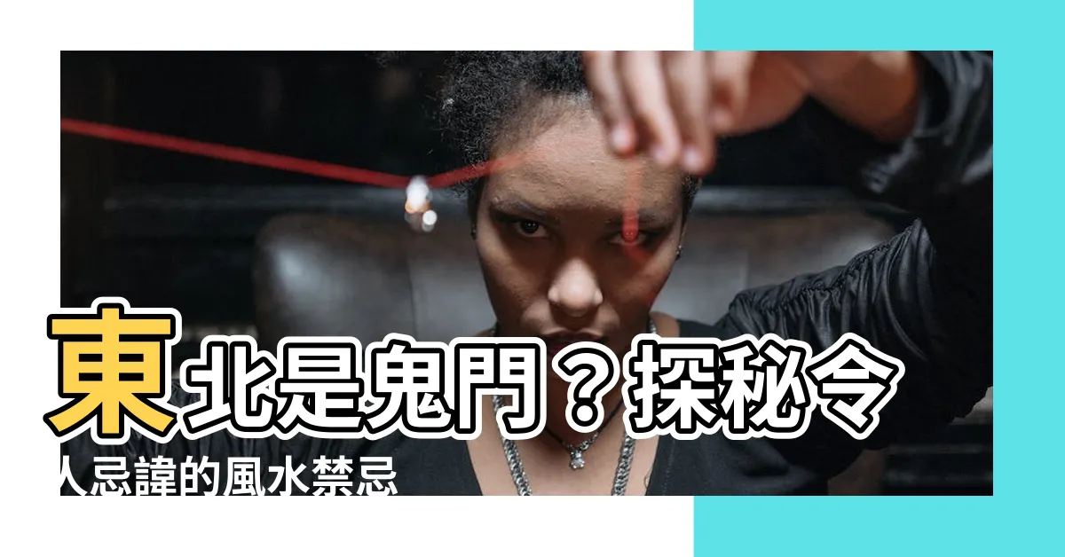 【東北 鬼門】東北是鬼門？探秘令人忌諱的風水禁忌