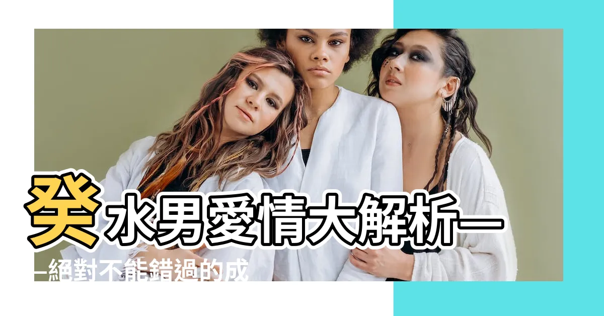 【癸水男愛情】癸水男愛情大解析——絕對不能錯過的成功戀愛秘訣！