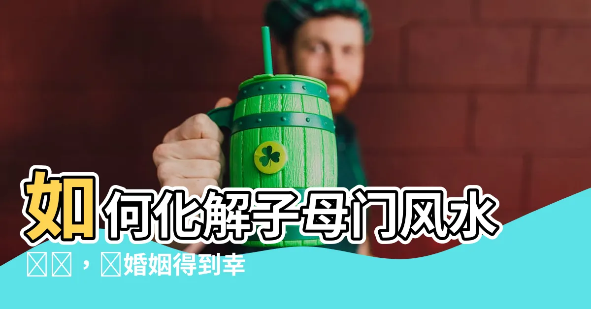 【子母門風水化解】如何化解子母門風水問題，讓婚姻得到幸福與和諧