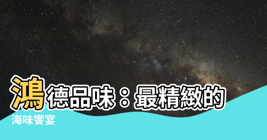 【鴻德品位】鴻德品味：最精緻的海味饗宴