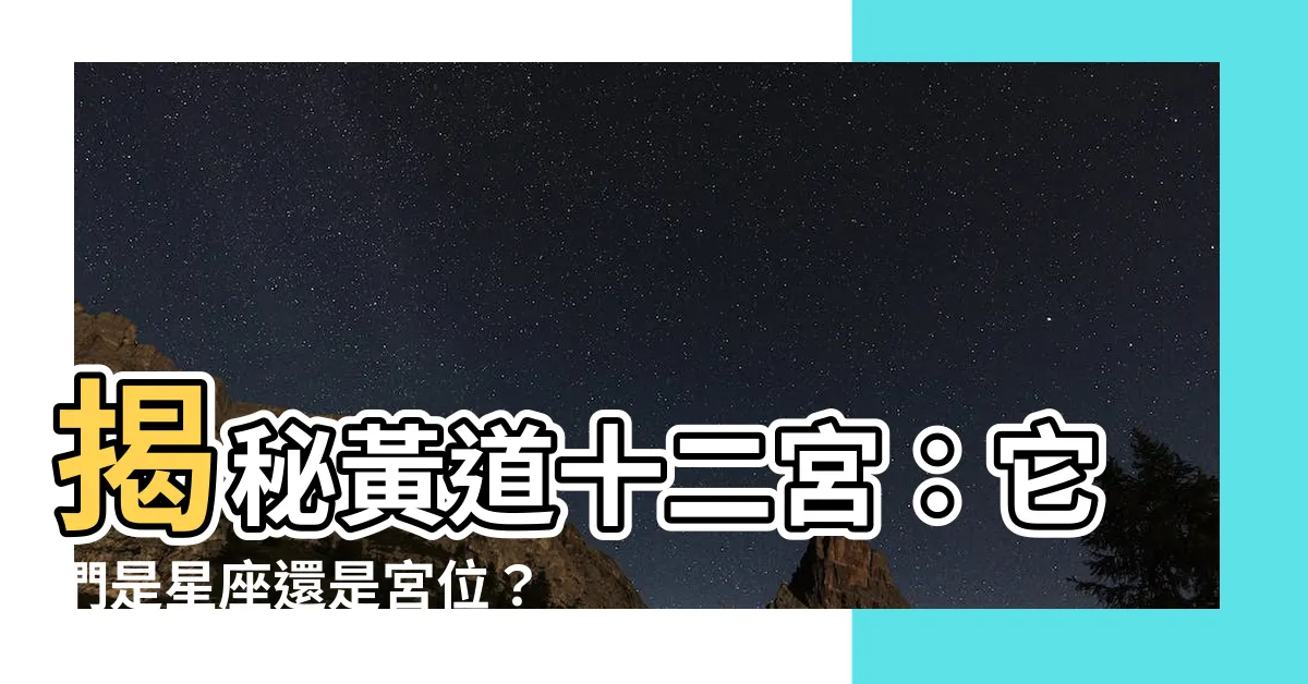 【黃道十二宮怎麼看】揭秘黃道十二宮：它們是星座還是宮位？教你一眼辨識黃道奧妙！