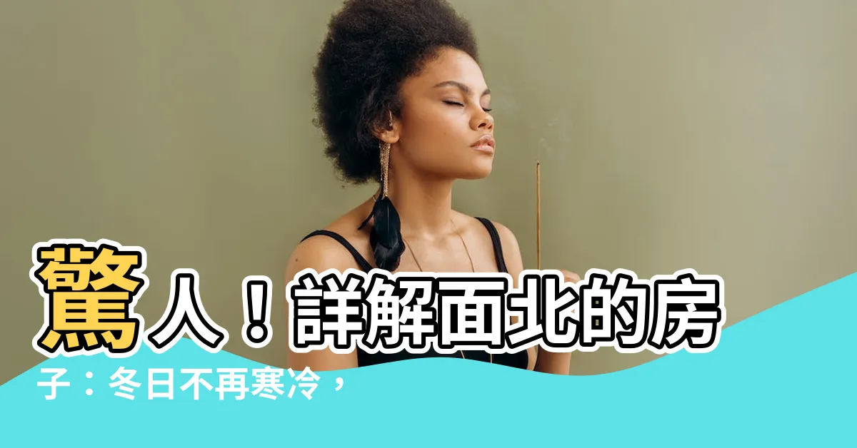 【房子面北】驚人！詳解面北的房子：冬日不再寒冷，生活翻轉的秘密！