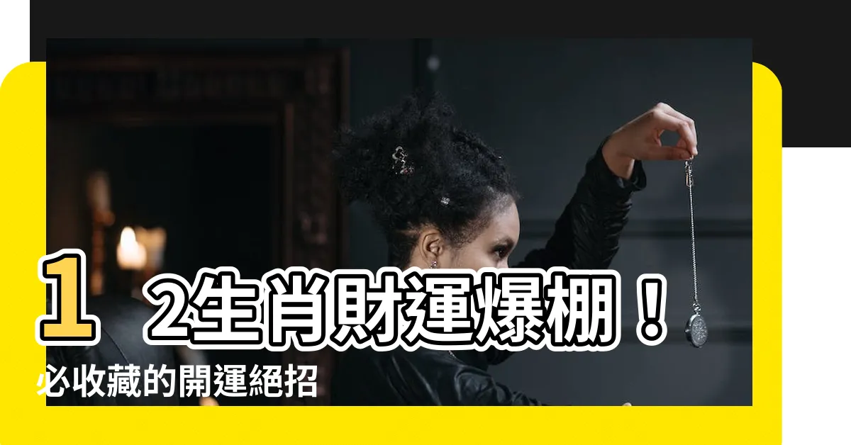 【開運物】12生肖財運爆棚！必收藏的開運絕招