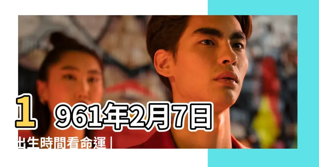 1961年2月7日出生時間看命運 |1961年2月7日出生日期看命運 |農曆1961年2月7日生日算命 |【1961年農曆二月初七的命運】