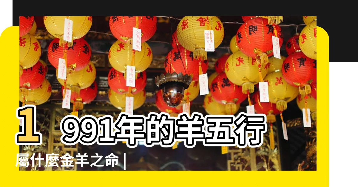 【1991屬羊五行】1991年的羊五行屬什麼金羊之命 |1991年的羊是什麼命 |五行屬什麼 |